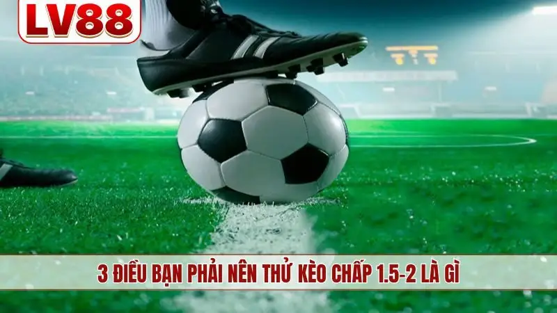 3 điều bạn phải nên thử kèo chấp 1.5-2 là gì