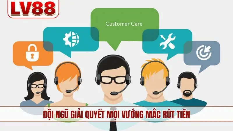 Đội ngũ giải quyết mọi vướng mắc rút tiền