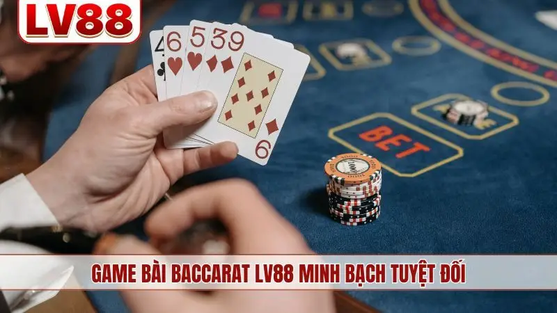 Game bài Baccarat LV88 minh bạch tuyệt đối